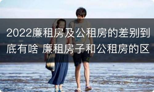 2022廉租房及公租房的差别到底有啥 廉租房子和公租房的区别