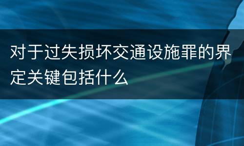 对于过失损坏交通设施罪的界定关键包括什么