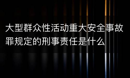 大型群众性活动重大安全事故罪规定的刑事责任是什么