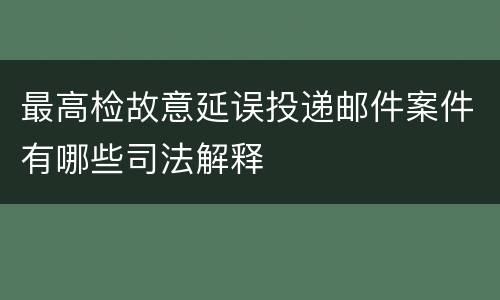 最高检故意延误投递邮件案件有哪些司法解释