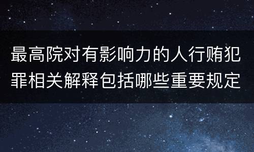 最高院对有影响力的人行贿犯罪相关解释包括哪些重要规定
