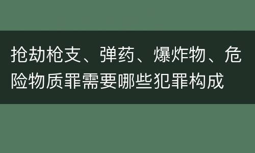 抢劫枪支、弹药、爆炸物、危险物质罪需要哪些犯罪构成