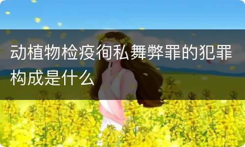 动植物检疫徇私舞弊罪的犯罪构成是什么