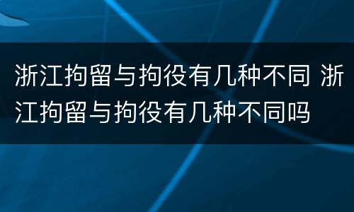 浙江拘留与拘役有几种不同 浙江拘留与拘役有几种不同吗