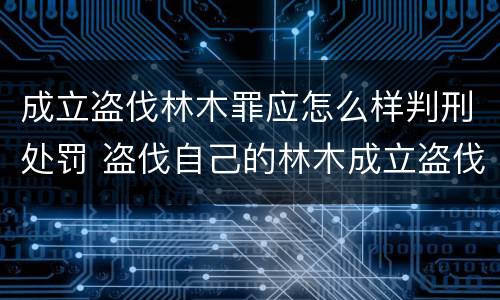 成立盗伐林木罪应怎么样判刑处罚 盗伐自己的林木成立盗伐林木罪吗