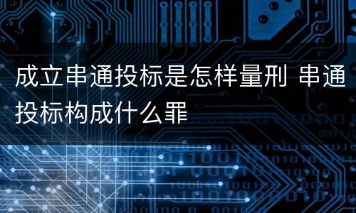 成立串通投标是怎样量刑 串通投标构成什么罪