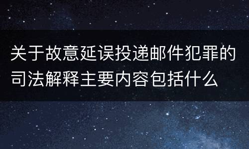 关于故意延误投递邮件犯罪的司法解释主要内容包括什么