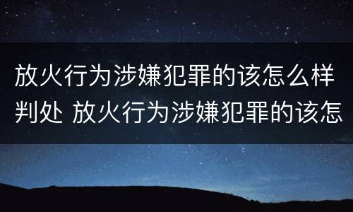 放火行为涉嫌犯罪的该怎么样判处 放火行为涉嫌犯罪的该怎么样判处呢