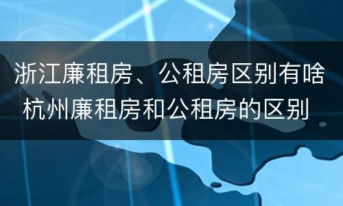 浙江廉租房、公租房区别有啥 杭州廉租房和公租房的区别
