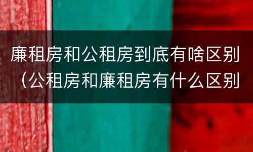 廉租房和公租房到底有啥区别（公租房和廉租房有什么区别?）