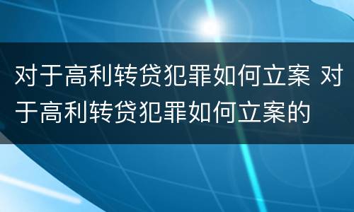 对于高利转贷犯罪如何立案 对于高利转贷犯罪如何立案的