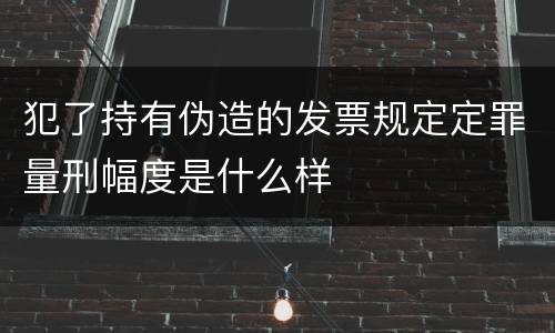 犯了持有伪造的发票规定定罪量刑幅度是什么样