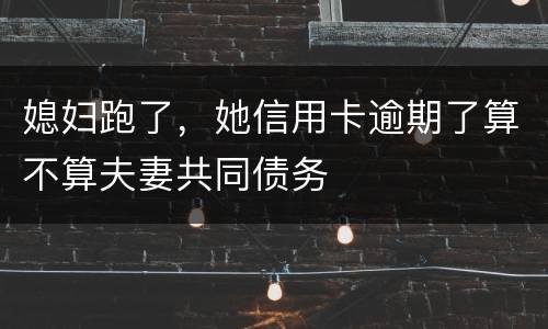 媳妇跑了，她信用卡逾期了算不算夫妻共同债务