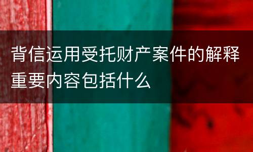 背信运用受托财产案件的解释重要内容包括什么