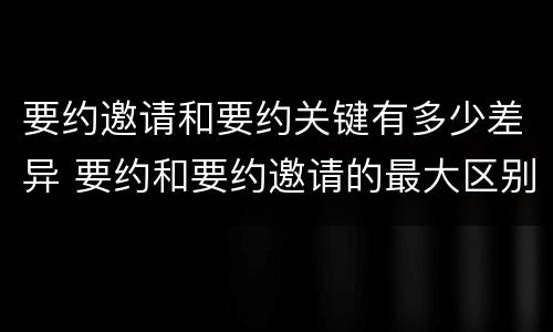 要约邀请和要约关键有多少差异 要约和要约邀请的最大区别