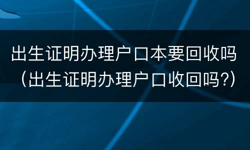 出生证明办理户口本要回收吗（出生证明办理户口收回吗?）