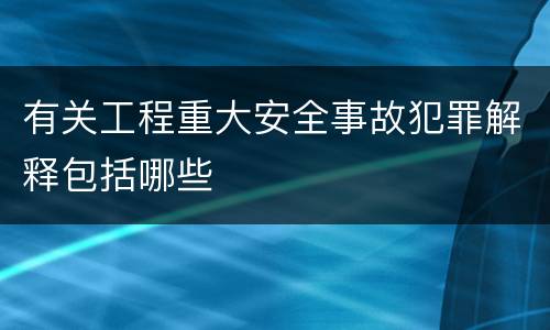 有关工程重大安全事故犯罪解释包括哪些