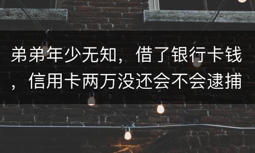 弟弟年少无知,借了银行卡钱,信用卡两万没还会不会逮捕