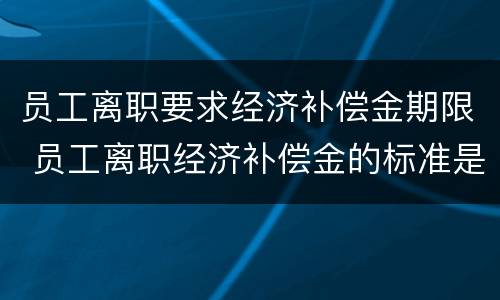 员工离职要求经济补偿金期限 员工离职经济补偿金的标准是多少