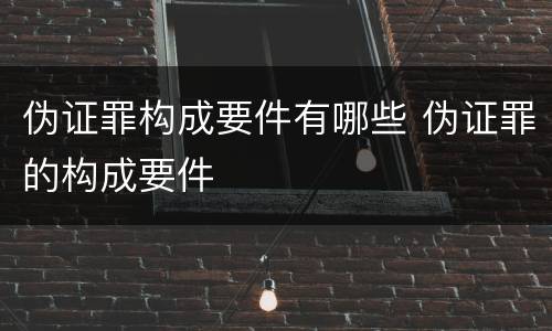 伪证罪构成要件有哪些 伪证罪的构成要件