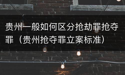 贵州一般如何区分抢劫罪抢夺罪（贵州抢夺罪立案标准）