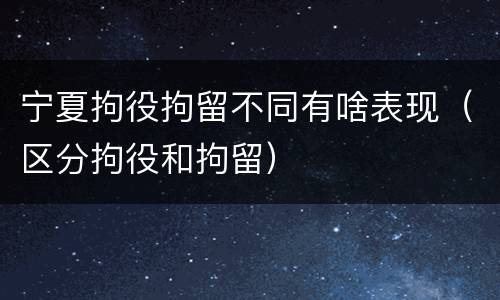 宁夏拘役拘留不同有啥表现（区分拘役和拘留）