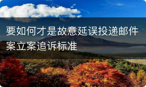 要如何才是故意延误投递邮件案立案追诉标准
