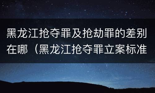 黑龙江抢夺罪及抢劫罪的差别在哪（黑龙江抢夺罪立案标准）