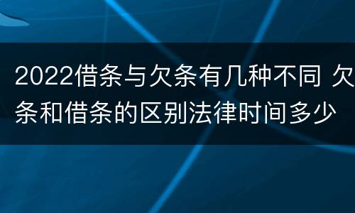 2022借条与欠条有几种不同 欠条和借条的区别法律时间多少年