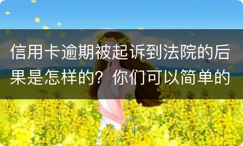 信用卡逾期被起诉到法院的后果是怎样的？你们可以简单的回答吗