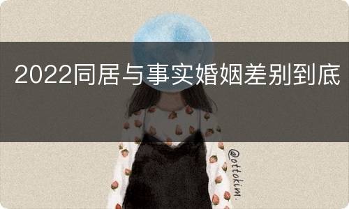2022同居与事实婚姻差别到底