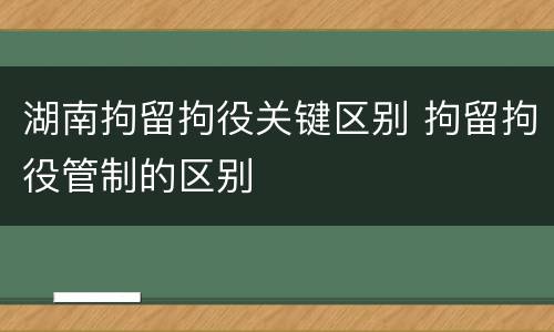 湖南拘留拘役关键区别 拘留拘役管制的区别