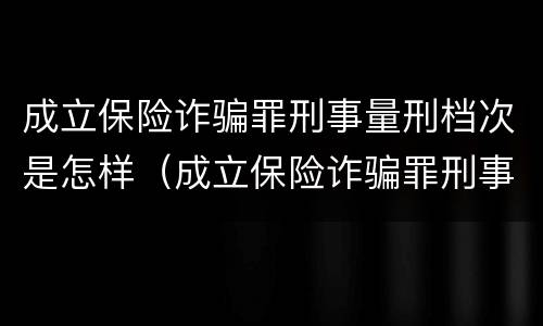 成立保险诈骗罪刑事量刑档次是怎样（成立保险诈骗罪刑事量刑档次是怎样的）