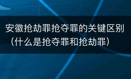 安徽抢劫罪抢夺罪的关键区别（什么是抢夺罪和抢劫罪）
