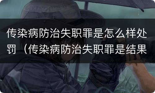 传染病防治失职罪是怎么样处罚（传染病防治失职罪是结果犯吗）