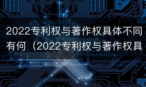 2022专利权与著作权具体不同有何（2022专利权与著作权具体不同有何影响）