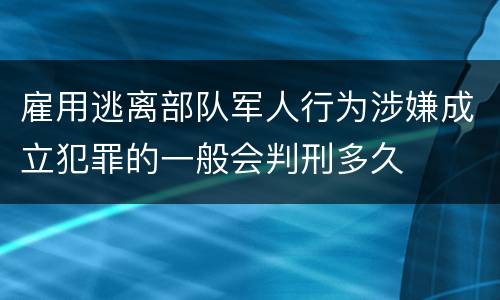 雇用逃离部队军人行为涉嫌成立犯罪的一般会判刑多久