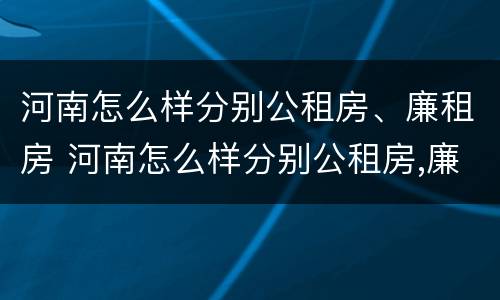河南怎么样分别公租房、廉租房 河南怎么样分别公租房,廉租房呢