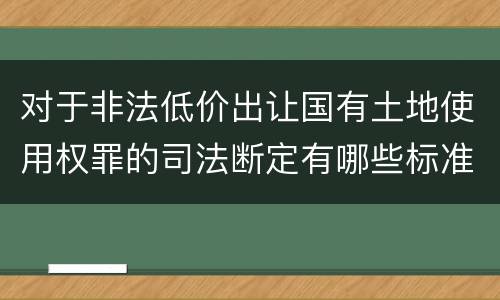 对于非法低价出让国有土地使用权罪的司法断定有哪些标准