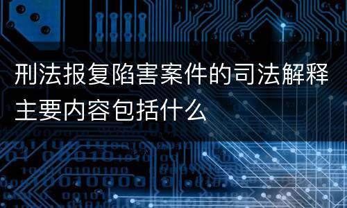 刑法报复陷害案件的司法解释主要内容包括什么