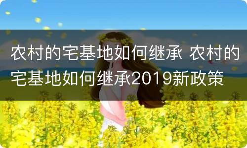 农村的宅基地如何继承 农村的宅基地如何继承2019新政策