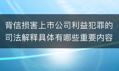 背信损害上市公司利益犯罪的司法解释具体有哪些重要内容