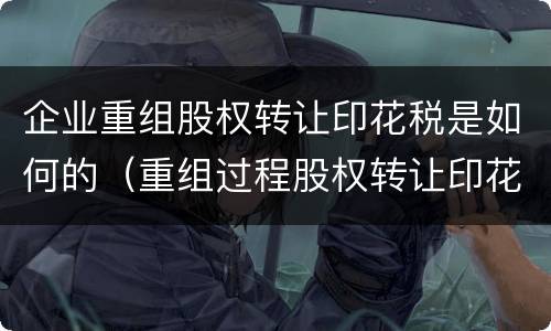 企业重组股权转让印花税是如何的（重组过程股权转让印花税）