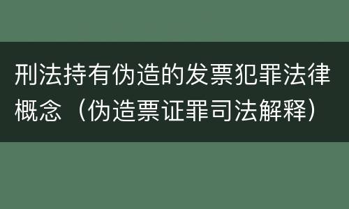 刑法持有伪造的发票犯罪法律概念（伪造票证罪司法解释）