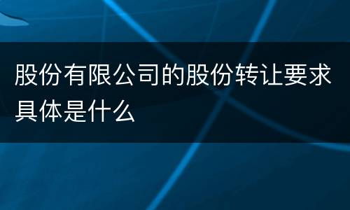 股份有限公司的股份转让要求具体是什么