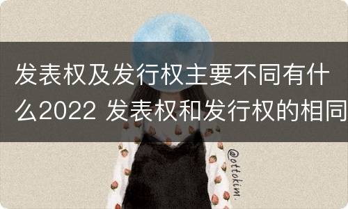 发表权及发行权主要不同有什么2022 发表权和发行权的相同点