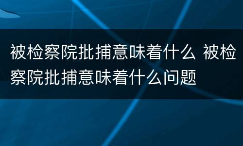 被检察院批捕意味着什么 被检察院批捕意味着什么问题