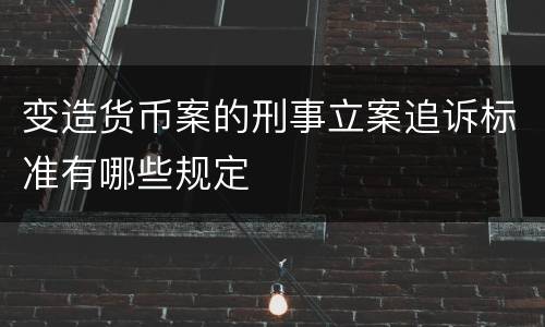 变造货币案的刑事立案追诉标准有哪些规定