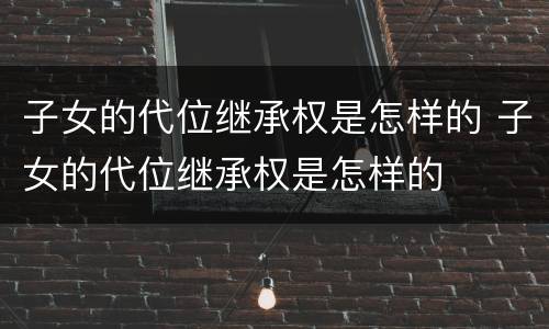 子女的代位继承权是怎样的 子女的代位继承权是怎样的