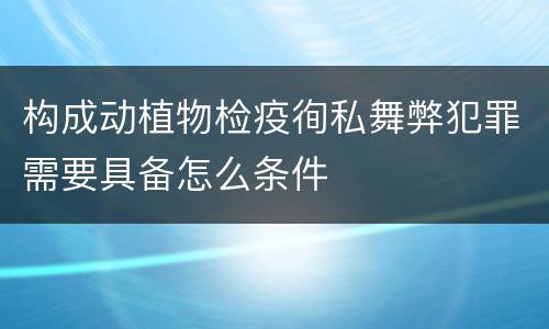构成动植物检疫徇私舞弊犯罪需要具备怎么条件